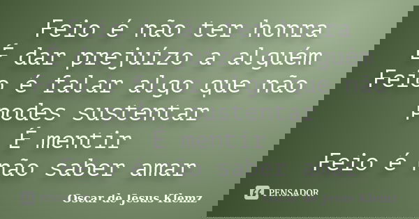 Feio é não ter honra É dar prejuízo a alguém Feio é falar algo que não podes sustentar É mentir Feio é não saber amar... Frase de Oscar de Jesus Klemz.