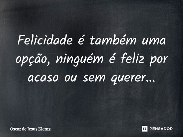 ⁠Felicidade é também uma opção, ninguém é feliz por acaso ou sem querer...... Frase de Oscar de Jesus Klemz.