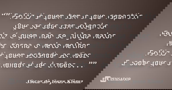 “” Feliz é quem tem o que repartir Que se doa com alegria Feliz é quem não se julga maior Mas torna o meio melhor Feliz é quem estende as mãos E sabe que o mund... Frase de Oscar de Jesus Klemz.