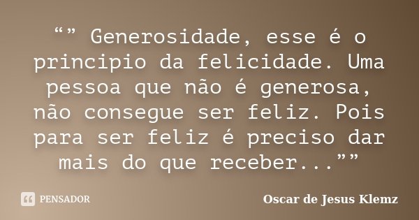 “” Generosidade, esse é o principio da felicidade. Uma pessoa que não é generosa, não consegue ser feliz. Pois para ser feliz é preciso dar mais do que receber.... Frase de Oscar de Jesus Klemz.
