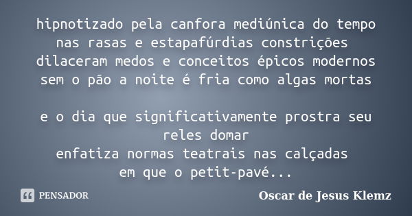 hipnotizado pela canfora mediúnica do tempo nas rasas e estapafúrdias constrições dilaceram medos e conceitos épicos modernos sem o pão a noite é fria como alga... Frase de Oscar de Jesus Klemz.