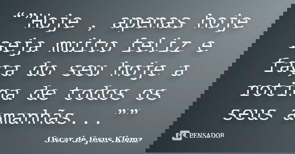 “”Hoje , apenas hoje seja muito feliz e faça do seu hoje a rotina de todos os seus amanhãs...””... Frase de Oscar de Jesus Klemz.