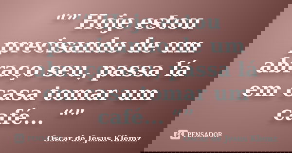 “” Hoje estou precisando de um abraço seu, passa lá em casa tomar um café... “”... Frase de Oscar de Jesus Klemz.