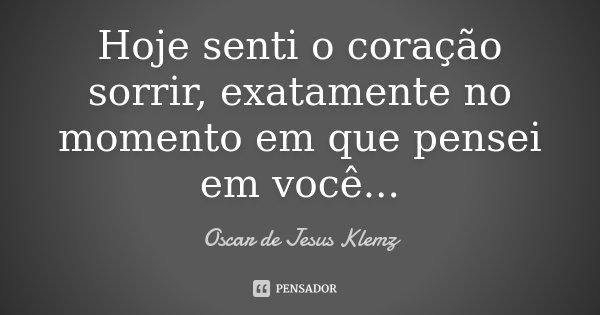 Hoje senti o coração sorrir, exatamente no momento em que pensei em você...... Frase de Oscar de Jesus Klemz.