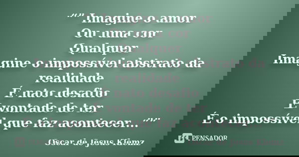 “” Imagine o amor Ou uma cor Qualquer Imagine o impossível abstrato da realidade É nato desafio É vontade de ter É o impossível que faz acontecer...””... Frase de Oscar de Jesus Klemz.