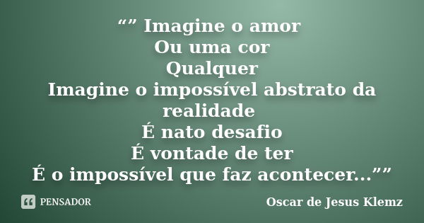 “” Imagine o amor Ou uma cor Qualquer Imagine o impossível abstrato da realidade É nato desafio É vontade de ter É o impossível que faz acontecer...””... Frase de Oscar de Jesus Klemz.