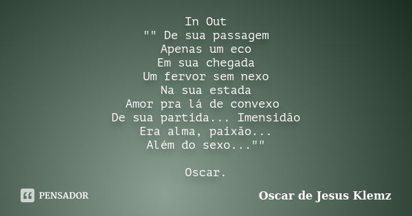 In Out "" De sua passagem Apenas um eco Em sua chegada Um fervor sem nexo Na sua estada Amor pra lá de convexo De sua partida... Imensidão Era alma, p... Frase de Oscar de Jesus Klemz.