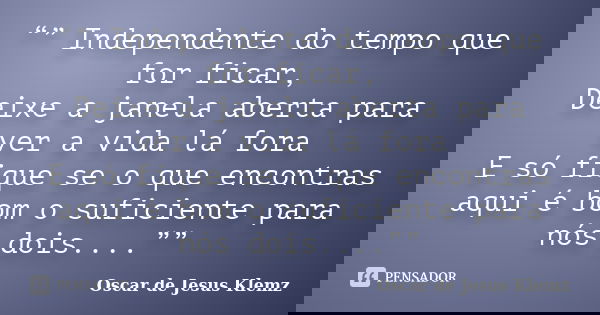 “” Independente do tempo que for ficar, Deixe a janela aberta para ver a vida lá fora E só fique se o que encontras aqui é bom o suficiente para nós dois....””... Frase de Oscar de Jesus Klemz.
