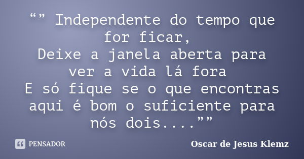 “” Independente do tempo que for ficar, Deixe a janela aberta para ver a vida lá fora E só fique se o que encontras aqui é bom o suficiente para nós dois....””... Frase de Oscar de Jesus Klemz.