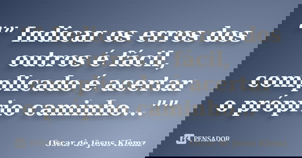 “” Indicar os erros dos outros é fácil, complicado é acertar o próprio caminho...””... Frase de Oscar de Jesus Klemz.
