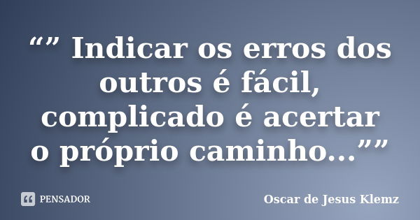 “” Indicar os erros dos outros é fácil, complicado é acertar o próprio caminho...””... Frase de Oscar de Jesus Klemz.