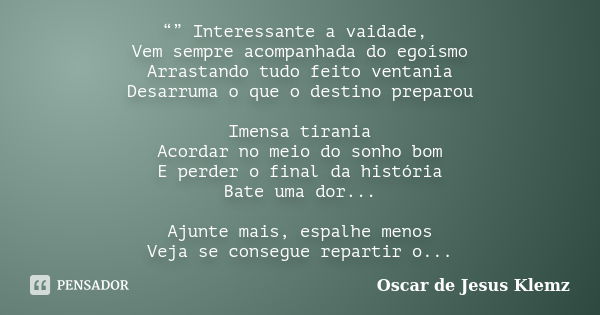 “” Interessante a vaidade, Vem sempre acompanhada do egoísmo Arrastando tudo feito ventania Desarruma o que o destino preparou Imensa tirania Acordar no meio do... Frase de Oscar de Jesus Klemz.