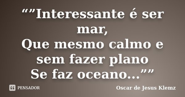 “”Interessante é ser mar, Que mesmo calmo e sem fazer plano Se faz oceano...””... Frase de Oscar de Jesus Klemz.