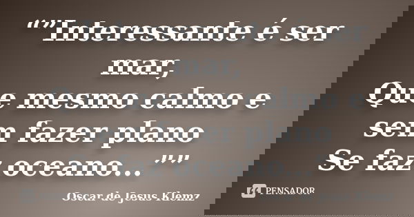 “”Interessante é ser mar, Que mesmo calmo e sem fazer plano Se faz oceano...””... Frase de Oscar de Jesus Klemz.