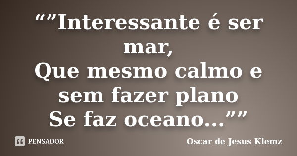 “”Interessante é ser mar, Que mesmo calmo e sem fazer plano Se faz oceano...””... Frase de Oscar de Jesus Klemz.