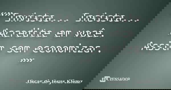 “”Invista... Insista... Acredite em você. Assim sem economizar. ””... Frase de Oscar de Jesus Klemz.