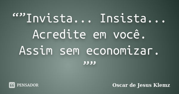 “”Invista... Insista... Acredite em você. Assim sem economizar. ””... Frase de Oscar de Jesus Klemz.