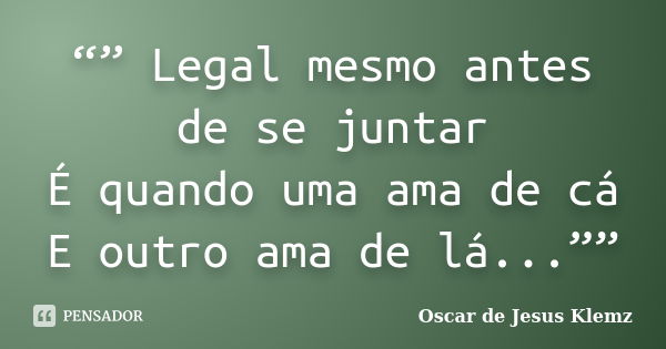 “” Legal mesmo antes de se juntar É quando uma ama de cá E outro ama de lá...””... Frase de Oscar de Jesus Klemz.