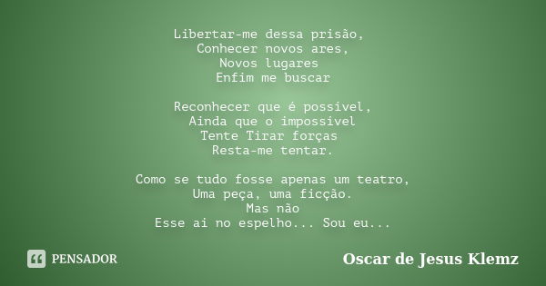 Libertar-me dessa prisão, Conhecer novos ares, Novos lugares Enfim me buscar Reconhecer que é possível, Ainda que o impossível Tente Tirar forças Resta-me tenta... Frase de Oscar de Jesus Klemz.