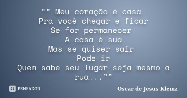 “” Meu coração é casa Pra você chegar e ficar Se for permanecer A casa é sua Mas se quiser sair Pode ir Quem sabe seu lugar seja mesmo a rua...””... Frase de Oscar de Jesus Klemz.