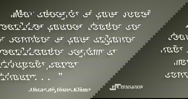 Meu desejo é que você realize quase todos os teus sonhos e que alguns não realizados sejam a motivação para continuar..."... Frase de Oscar de Jesus Klemz.