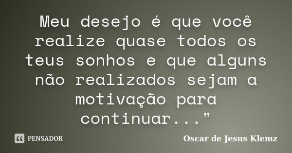 Meu desejo é que você realize quase todos os teus sonhos e que alguns não realizados sejam a motivação para continuar..."... Frase de Oscar de Jesus Klemz.