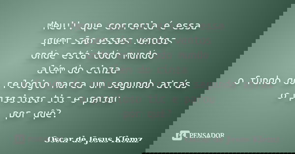 Meu!! que correria é essa quem são esses ventos onde está todo mundo além do cinza o fundo do relógio marca um segundo atrás o precioso tic e parou por quê?... Frase de Oscar de Jesus Klemz.