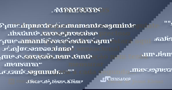 MOMENTOS "" O que importa é o momento seguinte instante raro e precioso saber que amanhã você estará aqui é algo sensacional um bem que o coração nem ... Frase de Oscar de Jesus Klemz.