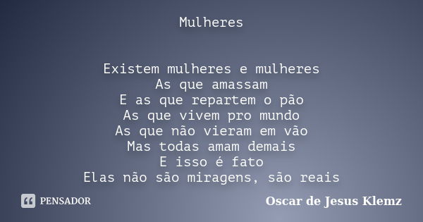 Mulheres Existem mulheres e mulheres As que amassam E as que repartem o pão As que vivem pro mundo As que não vieram em vão Mas todas amam demais E isso é fato ... Frase de Oscar de Jesus Klemz.