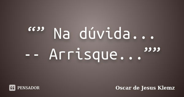 “” Na dúvida... -- Arrisque...””... Frase de Oscar de Jesus Klemz.