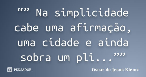 “” Na simplicidade cabe uma afirmação, uma cidade e ainda sobra um pli...””... Frase de Oscar de Jesus Klemz.