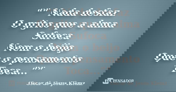 “” Nada desfaz O grito que a alma Sufoca Nem o beijo Que o pensamento Toca...””... Frase de Oscar de Jesus Klemz.