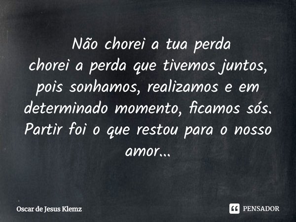 ⁠ Não chorei a tua perda chorei a perda que tivemos juntos, pois sonhamos, realizamos e em determinado momento, ficamos sós. Partir foi o que restou para o noss... Frase de Oscar de Jesus Klemz.