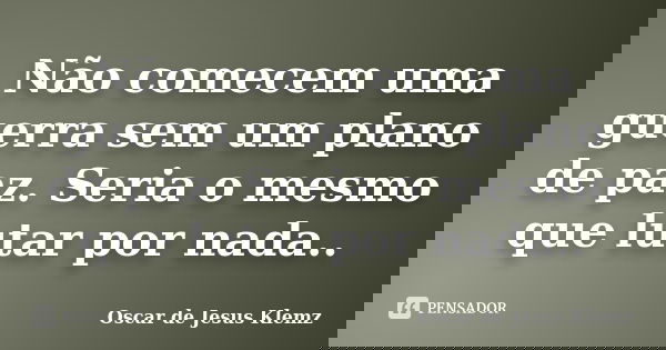 Não comecem uma guerra sem um plano de paz. Seria o mesmo que lutar por nada..... Frase de Oscar de Jesus Klemz.