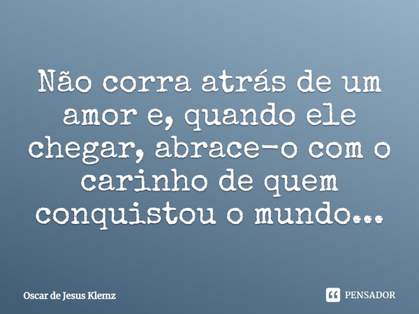 Não corra atrás de um amor e, quando ele chegar, abrace-o com o carinho de quem conquistou o mundo...... Frase de Oscar de Jesus Klemz.