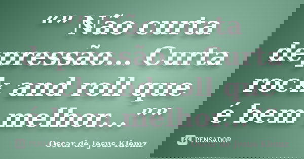 “” Não curta depressão... Curta rock and roll que é bem melhor...””... Frase de Oscar de Jesus Klemz.