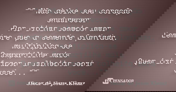 “” Não deixe seu coração endurecer Por rotina semeie amor Lembre que a semente plantada, multiplica-se Compartilhe mais Quem irá fazer a colheita será você...””... Frase de Oscar de Jesus Klemz.