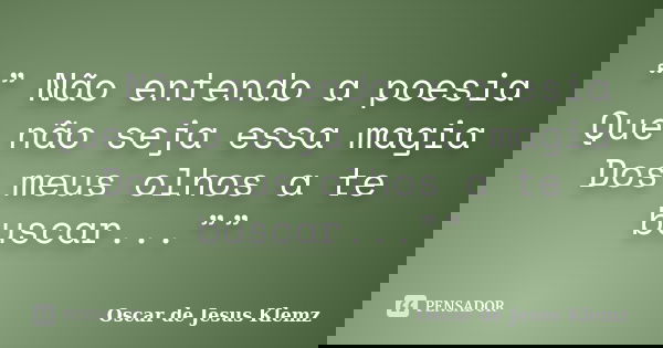“” Não entendo a poesia Que não seja essa magia Dos meus olhos a te buscar...””... Frase de Oscar de Jesus Klemz.