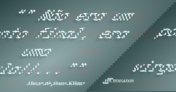 “” Não era um ponto final, era uma virgula!!...””... Frase de Oscar de Jesus Klemz.