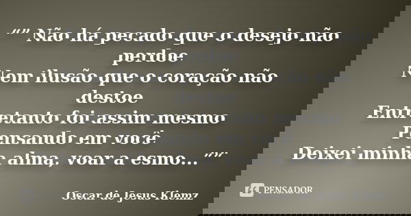 “” Não há pecado que o desejo não perdoe Nem ilusão que o coração não destoe Entretanto foi assim mesmo Pensando em você Deixei minha alma, voar a esmo...””... Frase de Oscar de Jesus Klemz..