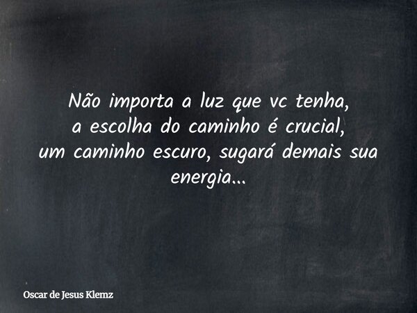 Não importa a luz que vc tenha, a escolha do caminho é crucial, um caminho escuro, sugará demais sua energia...... Frase de Oscar de Jesus Klemz.