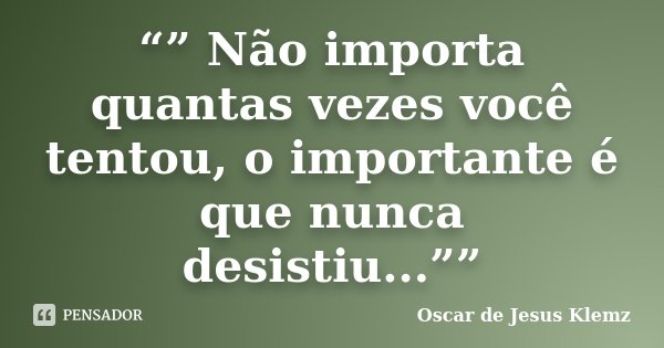 “” Não importa quantas vezes você tentou, o importante é que nunca desistiu...””... Frase de Oscar de Jesus Klemz.