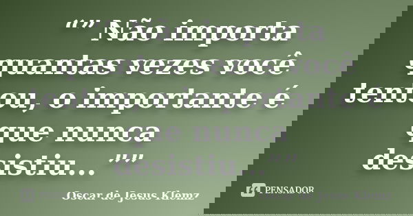“” Não importa quantas vezes você tentou, o importante é que nunca desistiu...””... Frase de Oscar de Jesus Klemz.