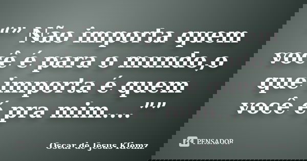 “” Não importa quem você é para o mundo,o que importa é quem você é pra mim....””... Frase de Oscar de Jesus Klemz.