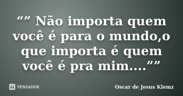 “” Não importa quem você é para o mundo,o que importa é quem você é pra mim....””... Frase de Oscar de Jesus Klemz.