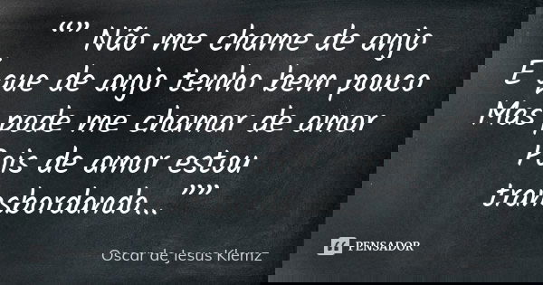“” Não me chame de anjo É que de anjo tenho bem pouco Mas pode me chamar de amor Pois de amor estou transbordando...””... Frase de Oscar de Jesus Klemz.