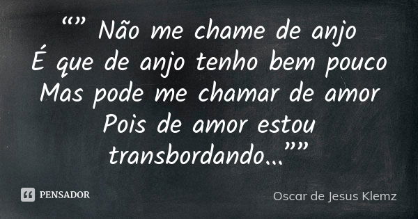 “” Não me chame de anjo É que de anjo tenho bem pouco Mas pode me chamar de amor Pois de amor estou transbordando...””... Frase de Oscar de Jesus Klemz.