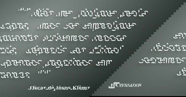 “” Não me julgue pela capa, mas se empolgue enquanto vivemos nossa historia, depois ao final seremos apenas paginas em branco.""... Frase de Oscar de Jesus Klemz.