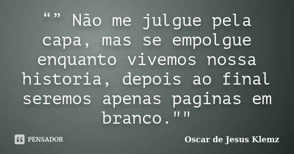 “” Não me julgue pela capa, mas se empolgue enquanto vivemos nossa historia, depois ao final seremos apenas paginas em branco.""... Frase de Oscar de Jesus Klemz.