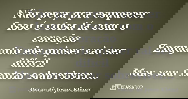 Não peça pra esquecer Isso é coisa lá com o coração Enquanto ele quiser vai ser difícil Mas vou tentar sobreviver...... Frase de Oscar de Jesus Klemz.